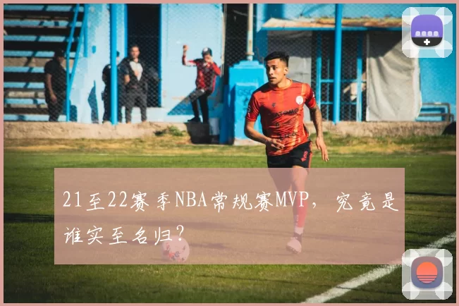 21至22赛季NBA常规赛MVP，究竟是谁实至名归？