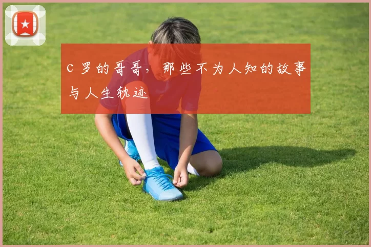 c 罗的哥哥,那些不为人知的故事与人生轨迹