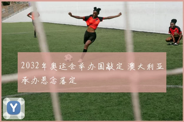 2032年奥运会举办国敲定 澳大利亚承办悬念落定