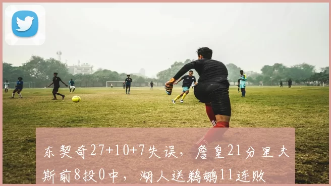 东契奇27+10+7失误，詹皇21分里夫斯前8投0中，湖人送鹈鹕11连败