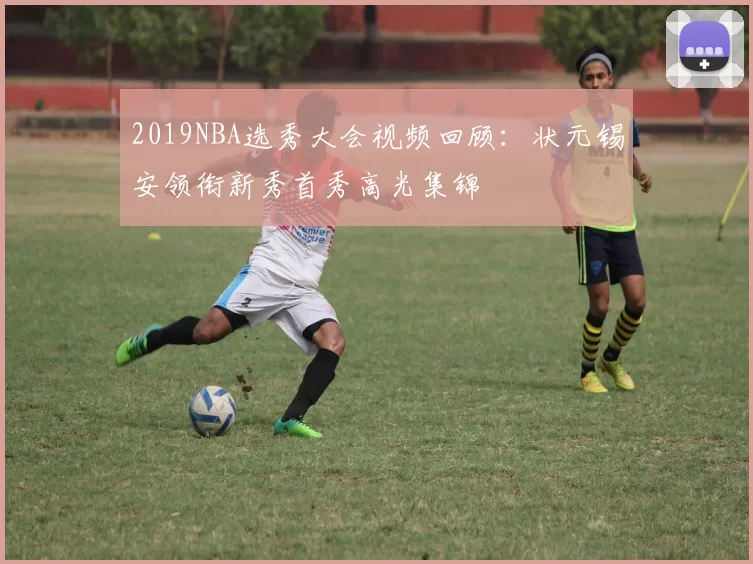 2019NBA选秀大会视频回顾：状元锡安领衔新秀首秀高光集锦