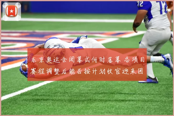 东京奥运会闭幕式何时落幕 各项目赛程调整后能否按计划收官迎来团圆