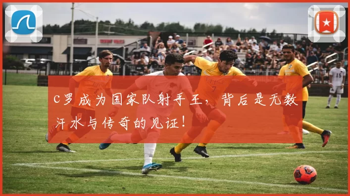 c罗成为国家队射手王,背后是无数汗水与传奇的见证!