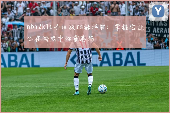 nba2k16手机版rs键详解：掌握它让你在游戏中称霸赛场