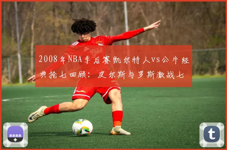 2008年NBA季后赛凯尔特人vs公牛经典抢七回顾：皮尔斯与罗斯激战七场