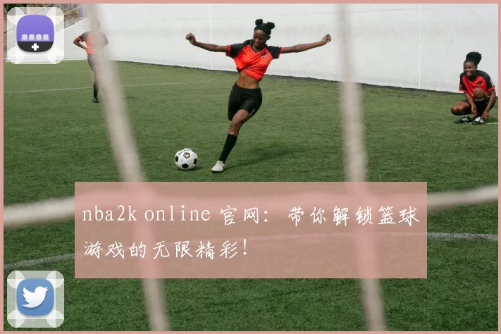 nba2k online 官网：带你解锁篮球游戏的无限精彩！
