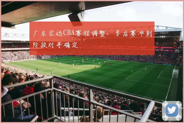 广东宏远CBA赛程调整，季后赛冲刺阶段对手确定